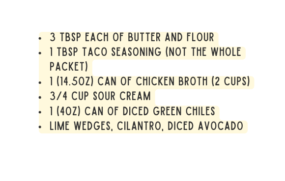 3 tbsp each of butter and flour 1 tbsp taco seasoning NOT the whole packet 1 14 5oz can of chicken broth 2 cups 3 4 cup sour cream 1 4oz can of diced green chiles Lime wedges cilantro diced avocado