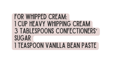 For whipped cream 1 cup heavy whipping cream 3 tablespoons confectioners sugar 1 teaspoon vanilla bean paste